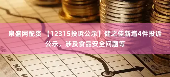 泉盛网配资 【12315投诉公示】健之佳新增4件投诉公示，涉及食品安全问题等