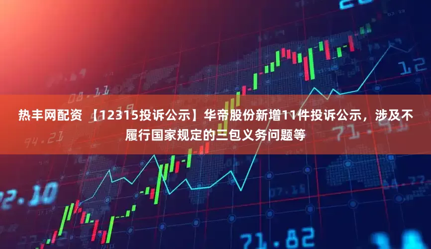 热丰网配资 【12315投诉公示】华帝股份新增11件投诉公示，涉及不履行国家规定的三包义务问题等