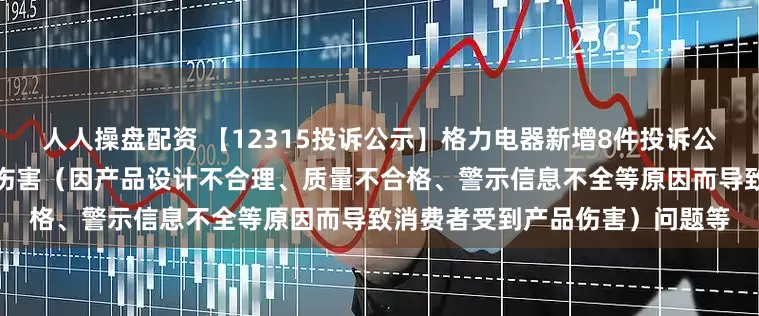人人操盘配资 【12315投诉公示】格力电器新增8件投诉公示，涉及导致消费者受到产品伤害（因产品设计不合理、质量不合格、警示信息不全等原因而导致消费者受到产品伤害）问题等