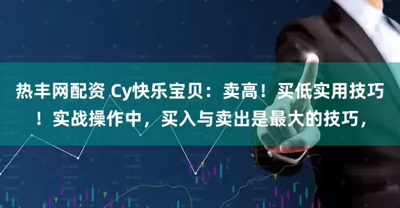 热丰网配资 Cy快乐宝贝:卖高!买低实用技巧!实战操作中,买入与卖出是最大的技巧,