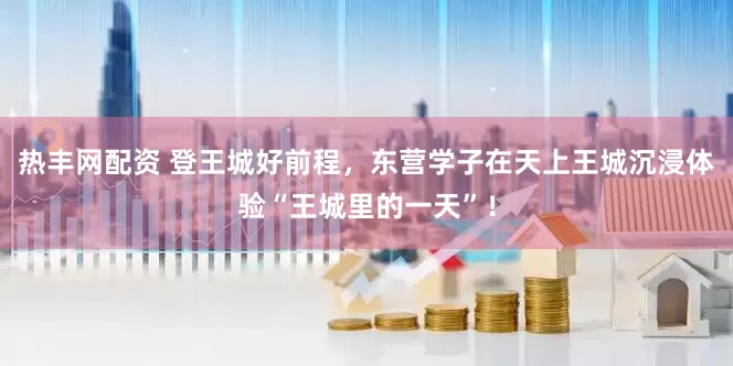 热丰网配资 登王城好前程，东营学子在天上王城沉浸体验“王城里的一天”！