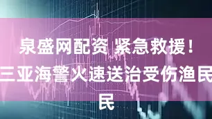 泉盛网配资 紧急救援!三亚海警火速送治受伤渔民