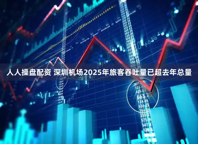 人人操盘配资 深圳机场2025年旅客吞吐量已超去年总量