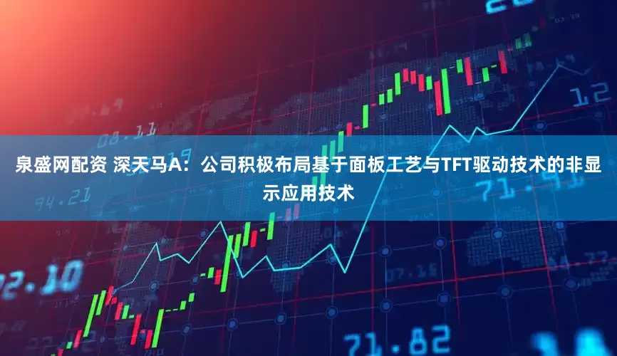 泉盛网配资 深天马A：公司积极布局基于面板工艺与TFT驱动技术的非显示应用技术