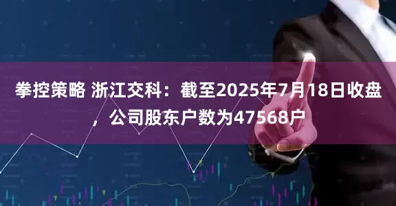 拳控策略 浙江交科：截至2025年7月18日收盘，公司股东户数为47568户