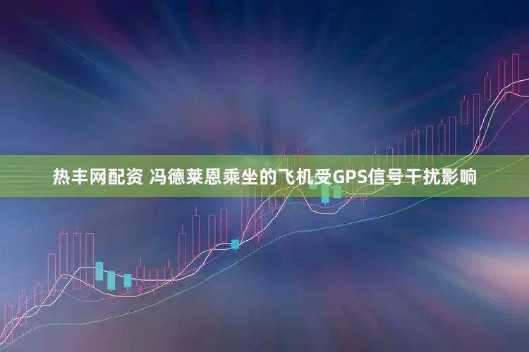 热丰网配资 冯德莱恩乘坐的飞机受GPS信号干扰影响