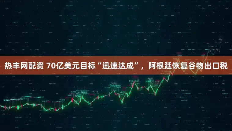 热丰网配资 70亿美元目标“迅速达成”，阿根廷恢复谷物出口税
