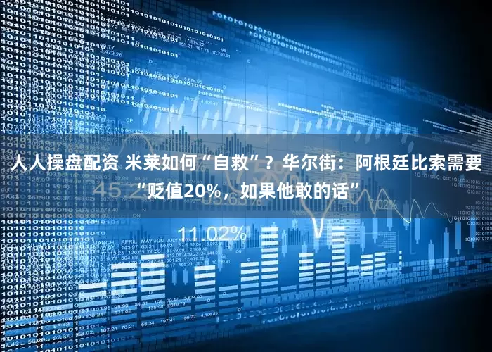 人人操盘配资 米莱如何“自救”？华尔街：阿根廷比索需要“贬值20%，如果他敢的话”