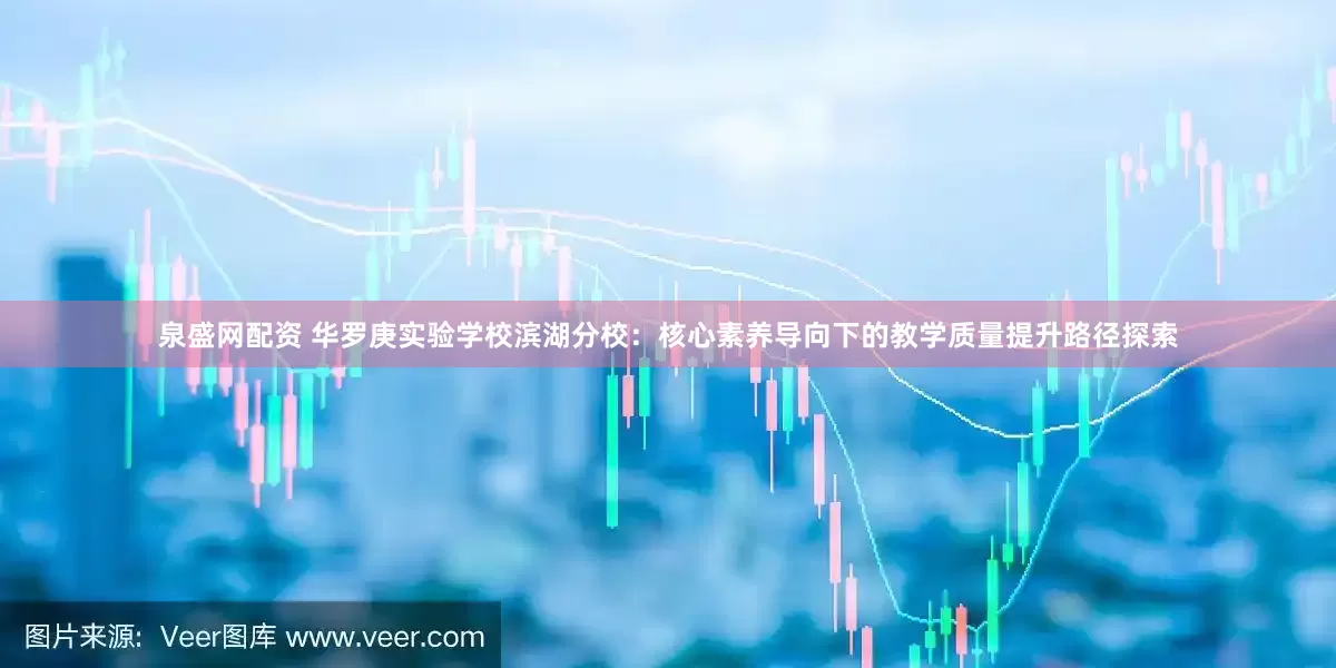 泉盛网配资 华罗庚实验学校滨湖分校：核心素养导向下的教学质量提升路径探索