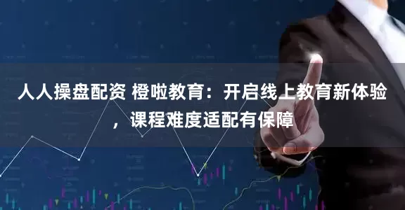 人人操盘配资 橙啦教育：开启线上教育新体验，课程难度适配有保障