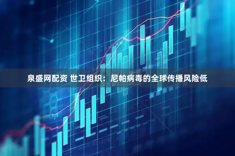 泉盛网配资 世卫组织：尼帕病毒的全球传播风险低