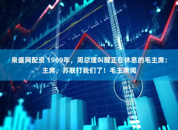 泉盛网配资 1969年，周总理叫醒正在休息的毛主席：主席，苏联打我们了！毛主席闻