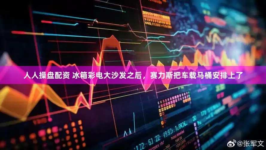 人人操盘配资 冰箱彩电大沙发之后，赛力斯把车载马桶安排上了